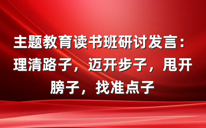 主题教育读书班研讨发言：理清路子，迈开步子，甩开膀子，找准点子
