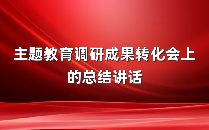 主题教育调研成果转化会上的总结讲话