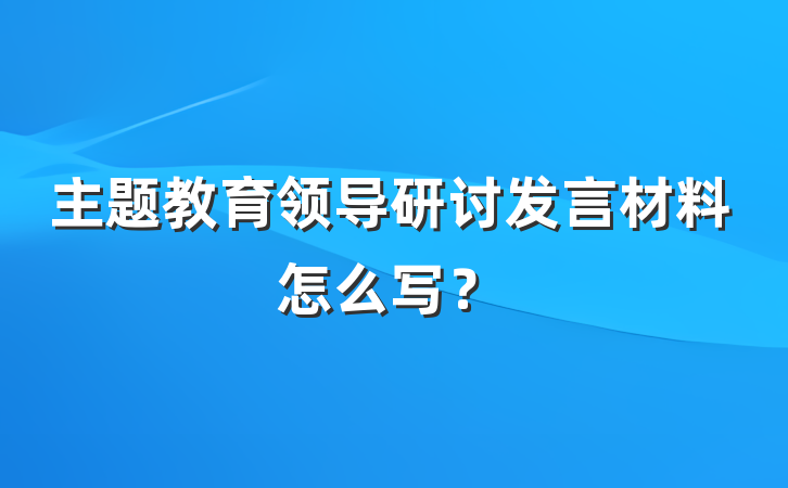 主题教育领导研讨发言材料怎么写？