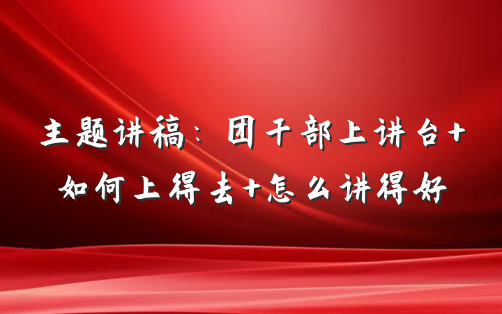 主题讲稿：团干部上讲台 如何上得去 怎么讲得好