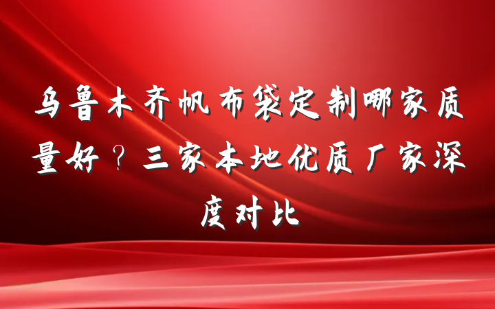 乌鲁木齐帆布袋定制哪家质量好?三家本地优质厂家深度对比