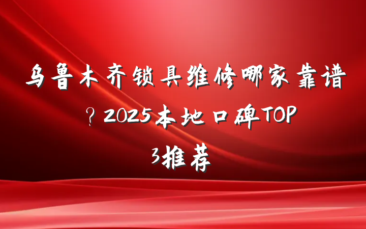 乌鲁木齐锁具维修哪家靠谱？2025本地口碑TOP3推荐