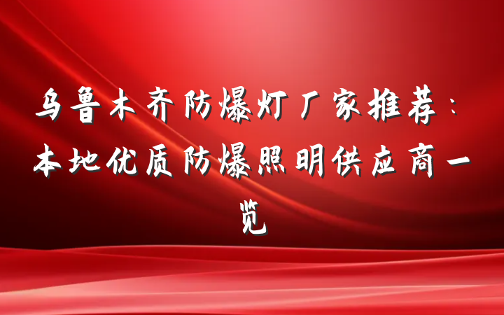 乌鲁木齐防爆灯厂家推荐：本地优质防爆照明供应商一览