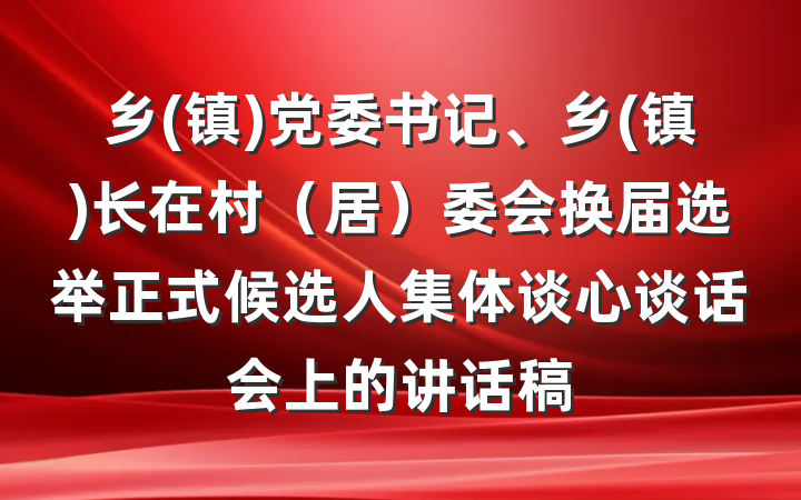 乡(镇)党委书记、乡(镇)长在村（居）委会换届选举正式候选人集体谈心谈话会上的讲话稿