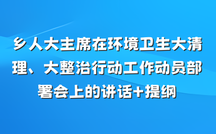 乡人大主席在环境卫生大清理、大整治行动工作动员部署会上的讲话 提纲