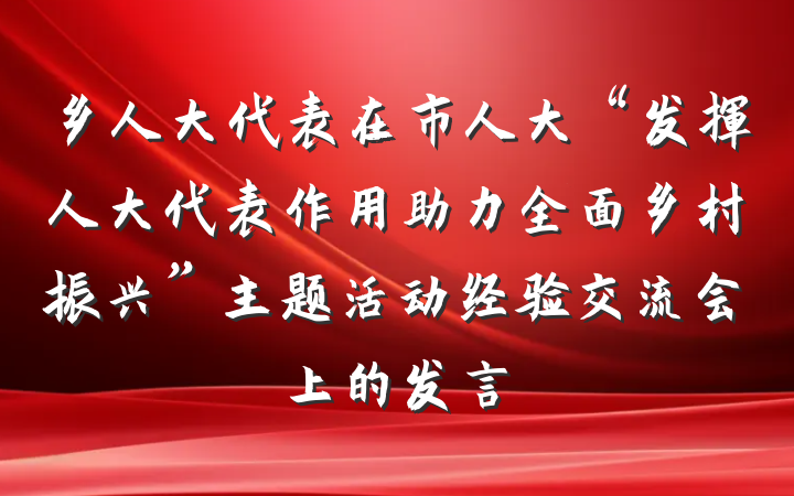 乡人大代表在市人大“发挥人大代表作用助力全面乡村振兴”主题活动经验交流会上的发言