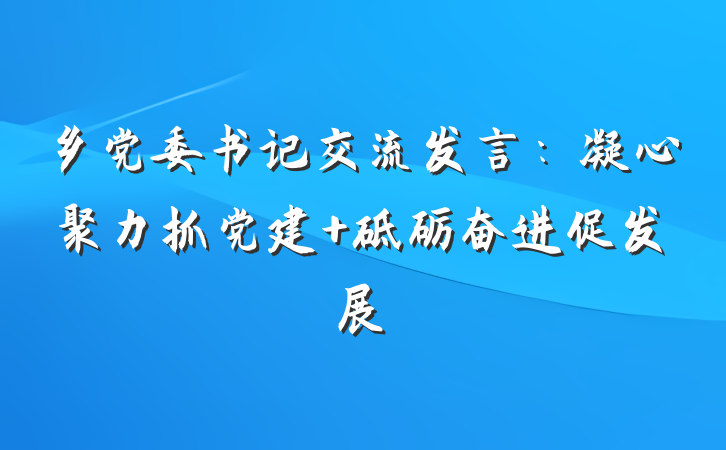 乡党委书记交流发言：凝心聚力抓党建 砥砺奋进促发展