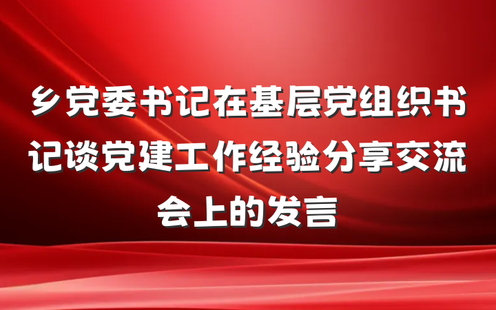 乡党委书记在基层党组织书记谈党建工作经验分享交流会上的发言