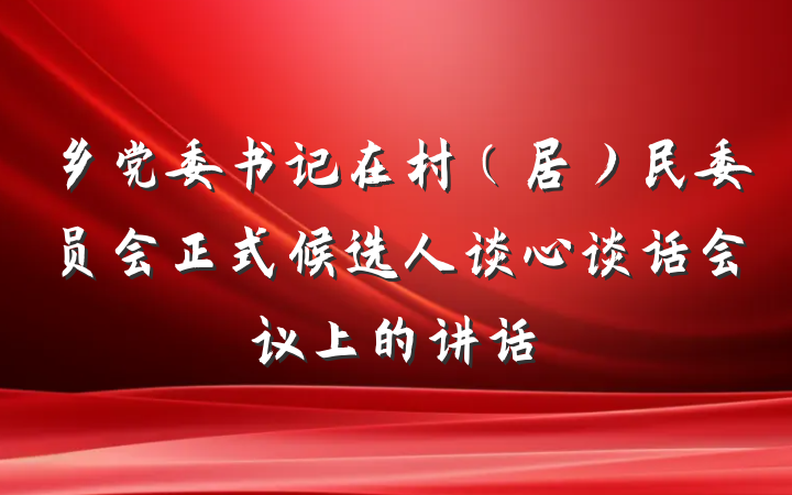 乡党委书记在村（居）民委员会正式候选人谈心谈话会议上的讲话