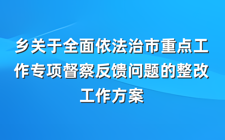 乡关于全面依法治市重点工作专项督察反馈问题的整改工作方案