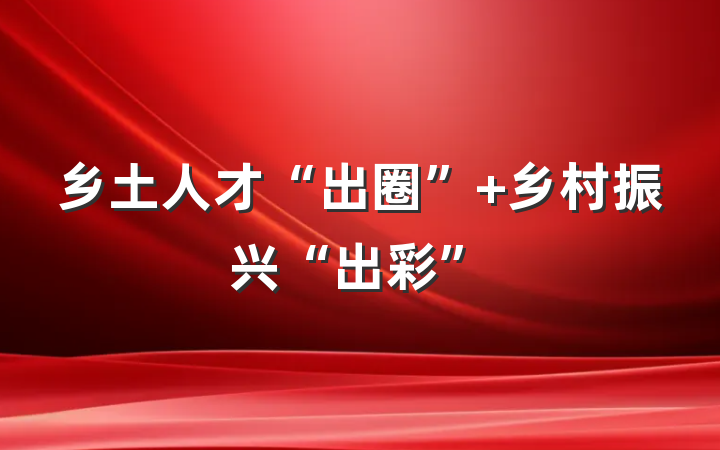 乡土人才“出圈”+乡村振兴“出彩”
