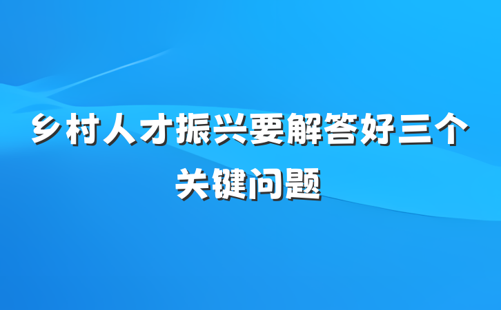乡村人才振兴要解答好三个关键问题