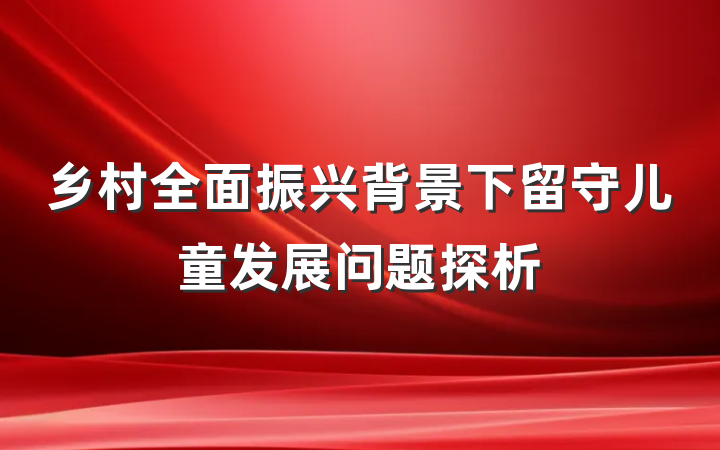 乡村全面振兴背景下留守儿童发展问题探析