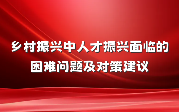 乡村振兴中人才振兴面临的困难问题及对策建议
