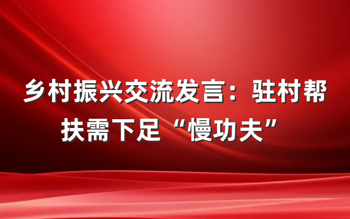 乡村振兴交流发言：驻村帮扶需下足“慢功夫”