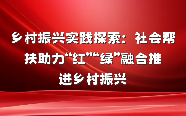 乡村振兴实践探索：社会帮扶助力“红”“绿”融合推进乡村振兴