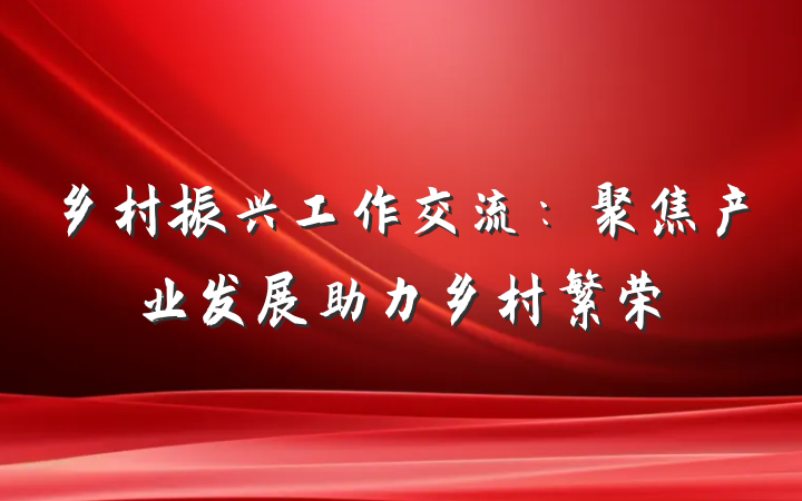 乡村振兴工作交流：聚焦产业发展助力乡村繁荣