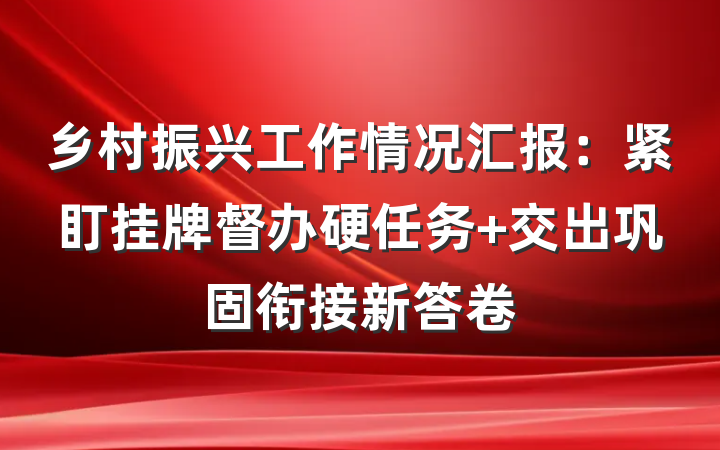 乡村振兴工作情况汇报：紧盯挂牌督办硬任务 交出巩固衔接新答卷