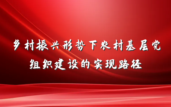 乡村振兴形势下农村基层党组织建设的实现路径