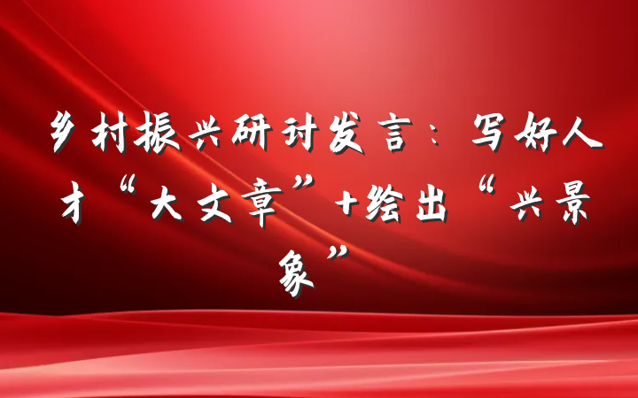 乡村振兴研讨发言：写好人才“大文章” 绘出“兴景象”