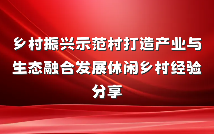 乡村振兴示范村打造产业与生态融合发展休闲乡村经验分享