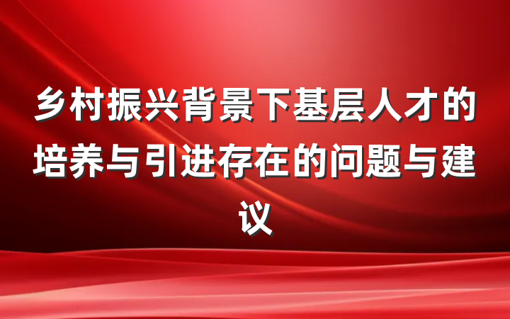 乡村振兴背景下基层人才的培养与引进存在的问题与建议