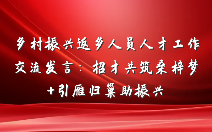 乡村振兴返乡人员人才工作交流发言：招才共筑桑梓梦 引雁归巢助振兴