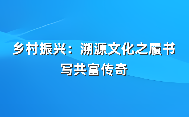 乡村振兴：溯源文化之履书写共富传奇