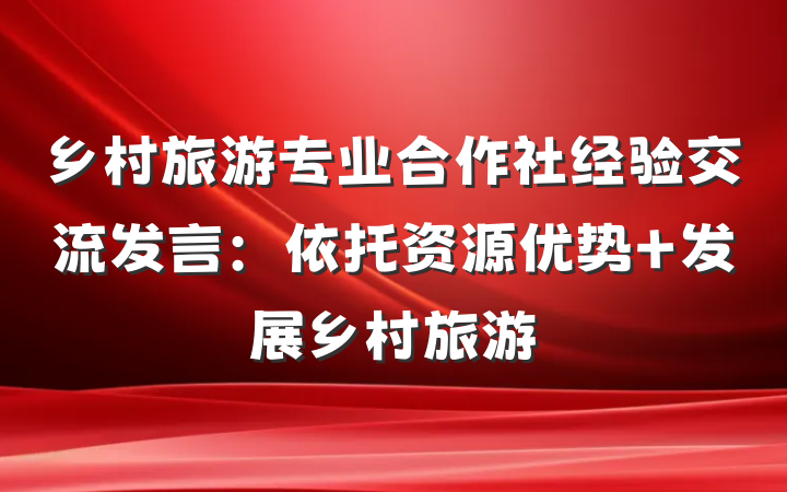 乡村旅游专业合作社经验交流发言：依托资源优势 发展乡村旅游