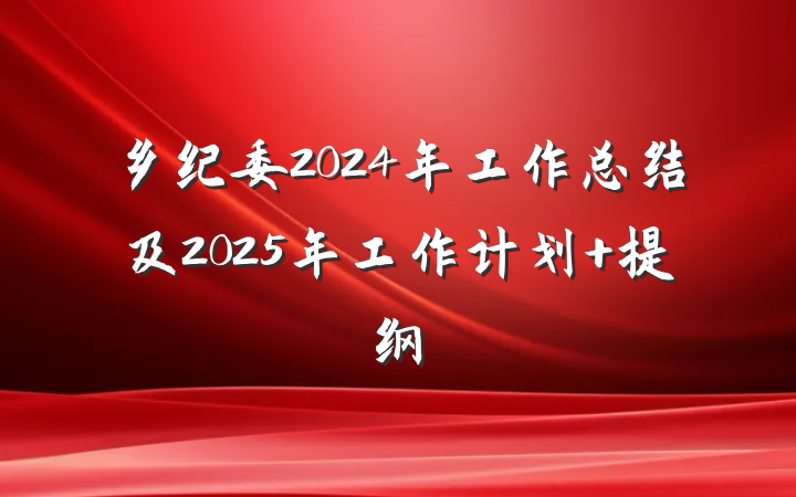 乡纪委2024年工作总结及2025年工作计划 提纲