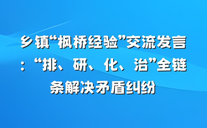 乡镇“枫桥经验”交流发言：“排、研、化、治”全链条解决矛盾纠纷