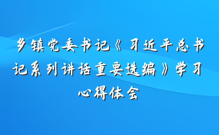 乡镇党委书记《习近平总书记系列讲话重要选编》学习心得体会