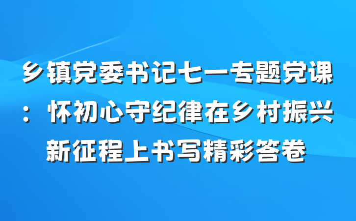 乡镇党委书记七一专题党课：怀初心守纪律在乡村振兴新征程上书写精彩答卷