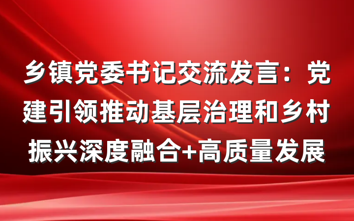 乡镇党委书记交流发言：党建引领推动基层治理和乡村振兴深度融合 高质量发展