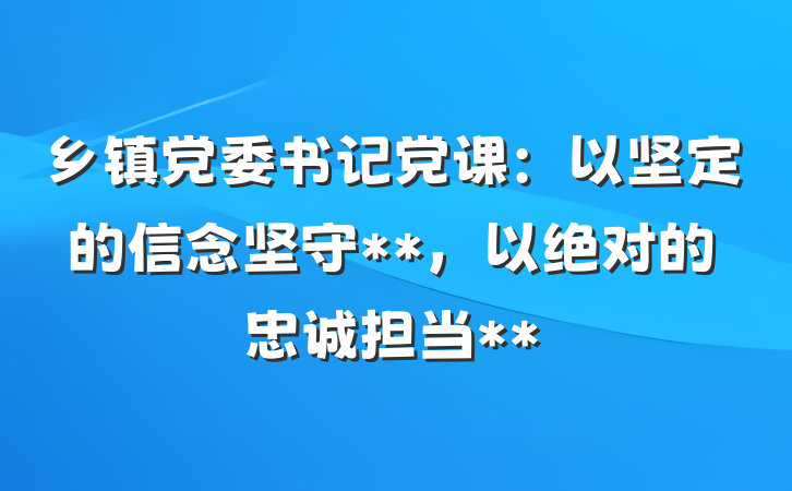 乡镇党委书记党课：以坚定的信念坚守**，以绝对的忠诚担当**
