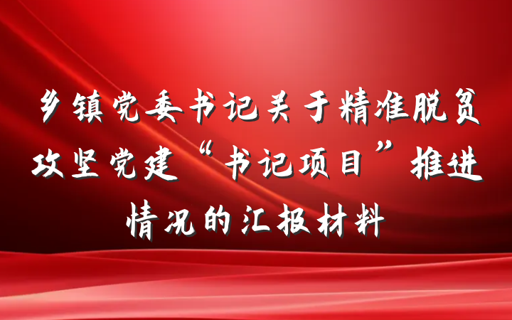 乡镇党委书记关于精准脱贫攻坚党建“书记项目”推进情况的汇报材料