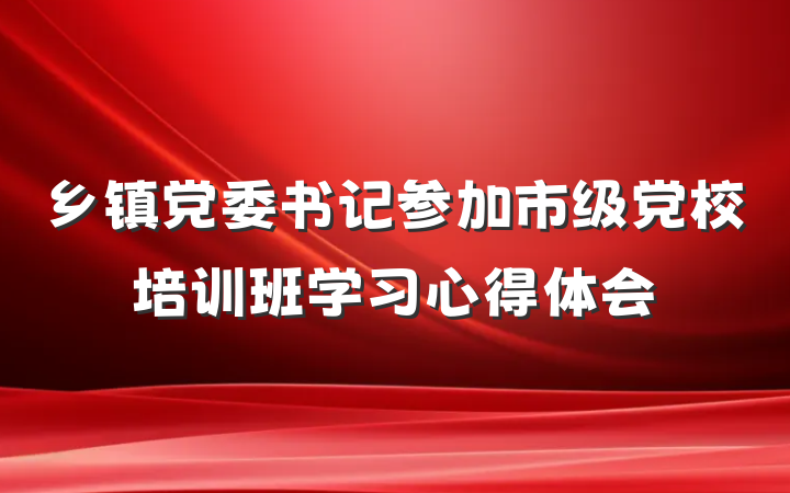 乡镇党委书记参加市级党校培训班学习心得体会