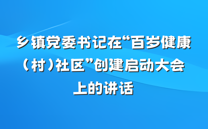 乡镇党委书记在“百岁健康（村）社区”创建启动大会上的讲话