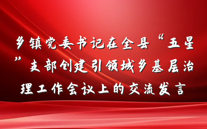 乡镇党委书记在全县“五星”支部创建引领城乡基层治理工作会议上的交流发言
