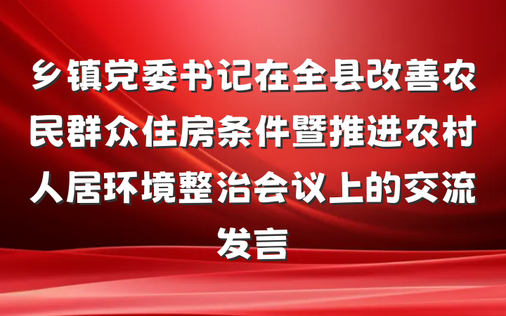乡镇党委书记在全县改善农民群众住房条件暨推进农村人居环境整治会议上的交流发言