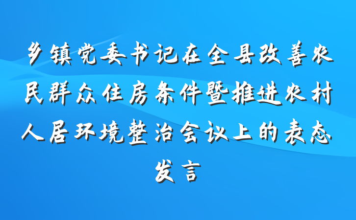 乡镇党委书记在全县改善农民群众住房条件暨推进农村人居环境整治会议上的表态发言