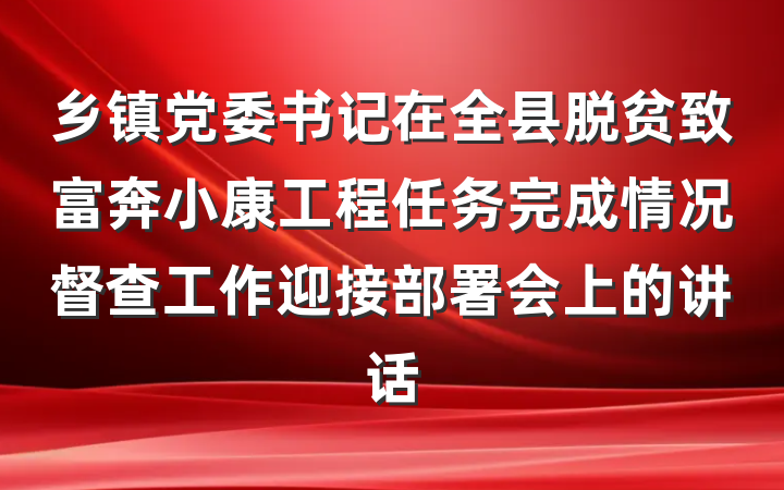 乡镇党委书记在全县脱贫致富奔小康工程任务完成情况督查工作迎接部署会上的讲话