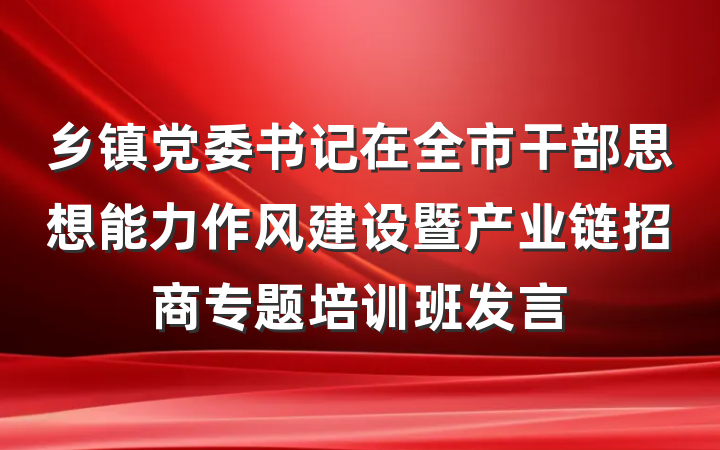 乡镇党委书记在全市干部思想能力作风建设暨产业链招商专题培训班发言