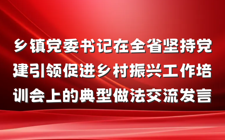 乡镇党委书记在全省坚持党建引领促进乡村振兴工作培训会上的典型做法交流发言