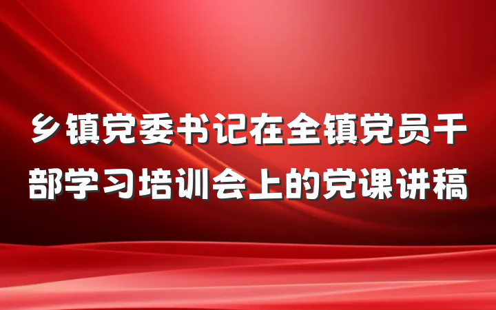 乡镇党委书记在全镇党员干部学习培训会上的党课讲稿
