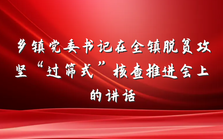 乡镇党委书记在全镇脱贫攻坚“过筛式”核查推进会上的讲话