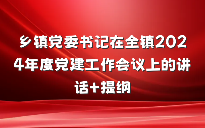 乡镇党委书记在全镇2024年度党建工作会议上的讲话 提纲