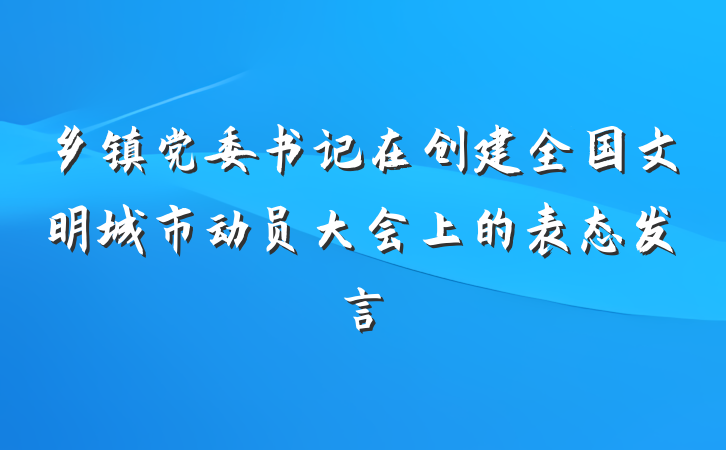乡镇党委书记在创建全国文明城市动员大会上的表态发言