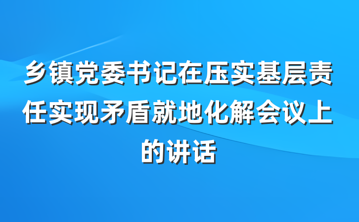 乡镇党委书记在压实基层责任实现矛盾就地化解会议上的讲话