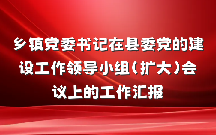 乡镇党委书记在县委党的建设工作领导小组（扩大）会议上的工作汇报